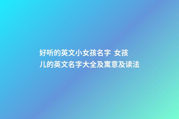 好听的英文小女孩名字  女孩儿的英文名字大全及寓意及读法